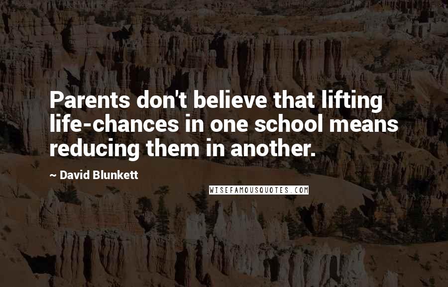 David Blunkett Quotes: Parents don't believe that lifting life-chances in one school means reducing them in another.