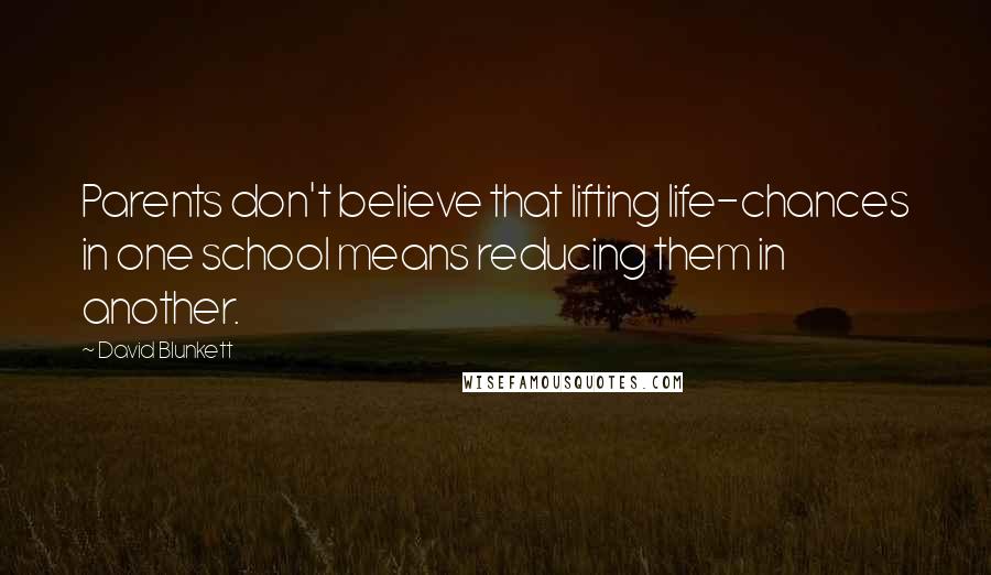 David Blunkett Quotes: Parents don't believe that lifting life-chances in one school means reducing them in another.