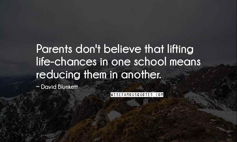 David Blunkett Quotes: Parents don't believe that lifting life-chances in one school means reducing them in another.