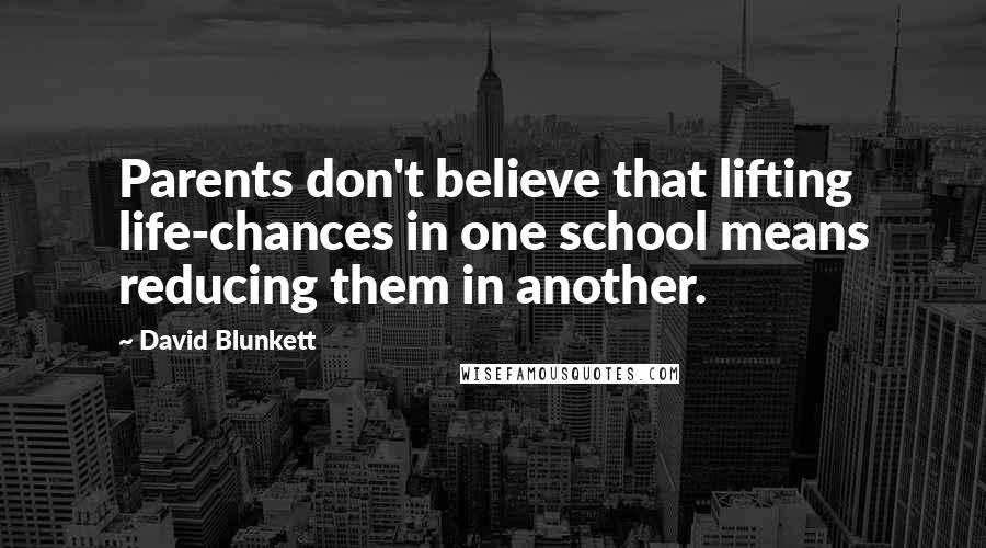 David Blunkett Quotes: Parents don't believe that lifting life-chances in one school means reducing them in another.