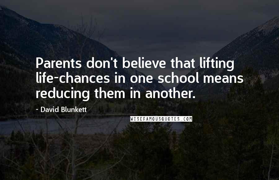 David Blunkett Quotes: Parents don't believe that lifting life-chances in one school means reducing them in another.