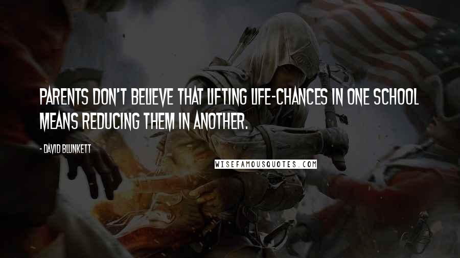 David Blunkett Quotes: Parents don't believe that lifting life-chances in one school means reducing them in another.