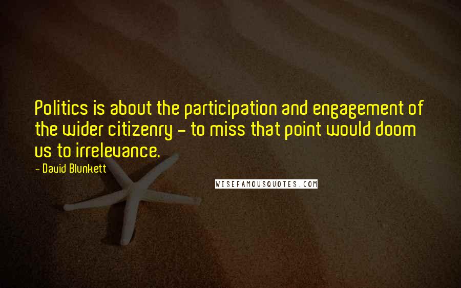 David Blunkett Quotes: Politics is about the participation and engagement of the wider citizenry - to miss that point would doom us to irrelevance.