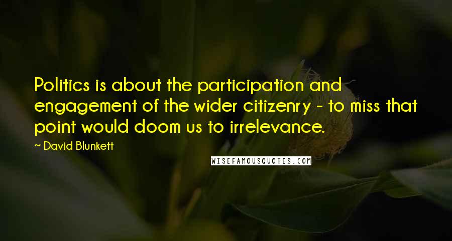 David Blunkett Quotes: Politics is about the participation and engagement of the wider citizenry - to miss that point would doom us to irrelevance.