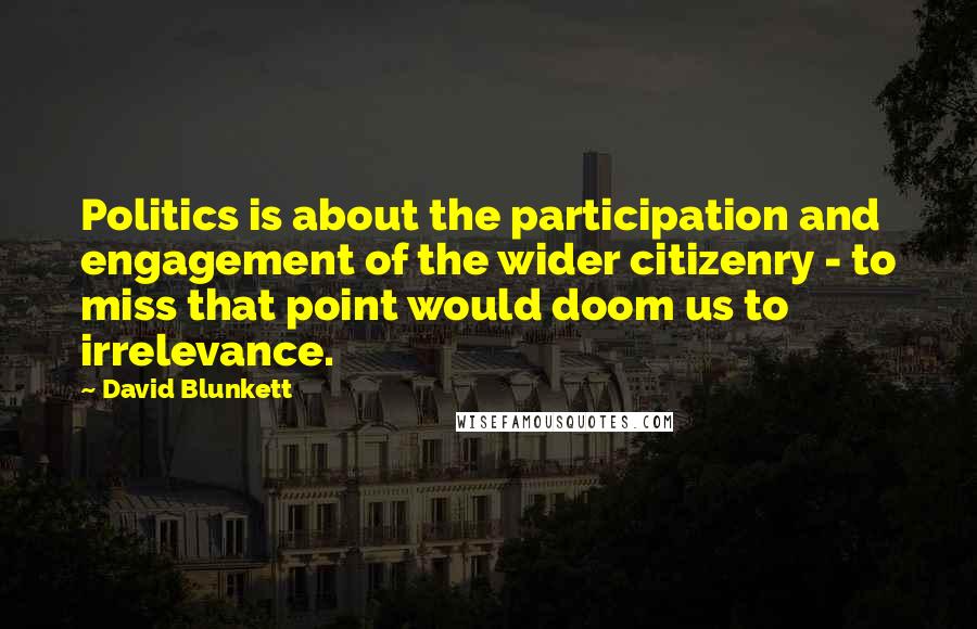 David Blunkett Quotes: Politics is about the participation and engagement of the wider citizenry - to miss that point would doom us to irrelevance.