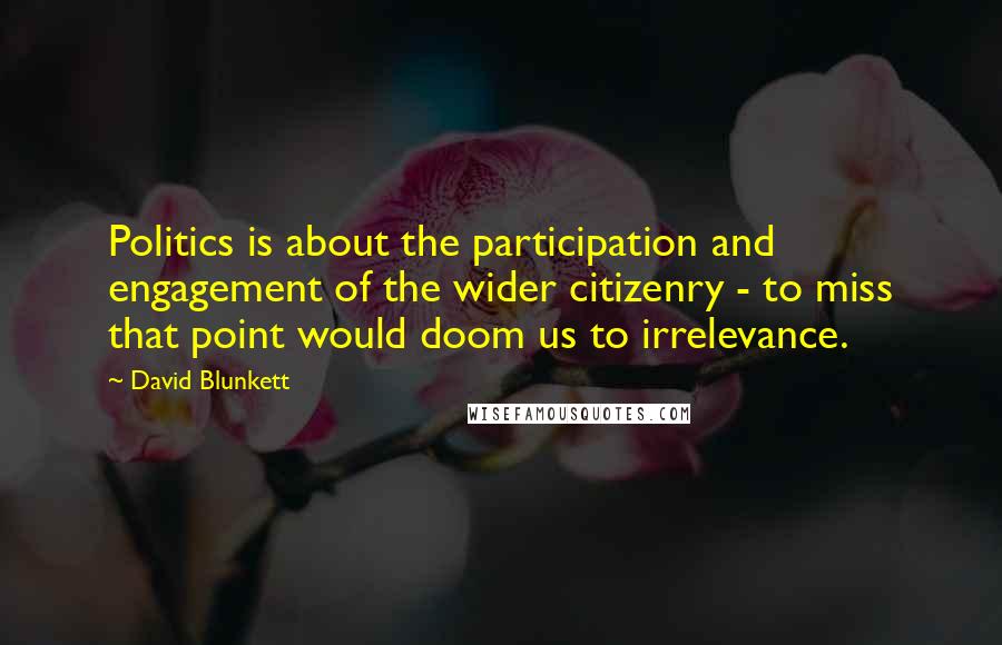 David Blunkett Quotes: Politics is about the participation and engagement of the wider citizenry - to miss that point would doom us to irrelevance.