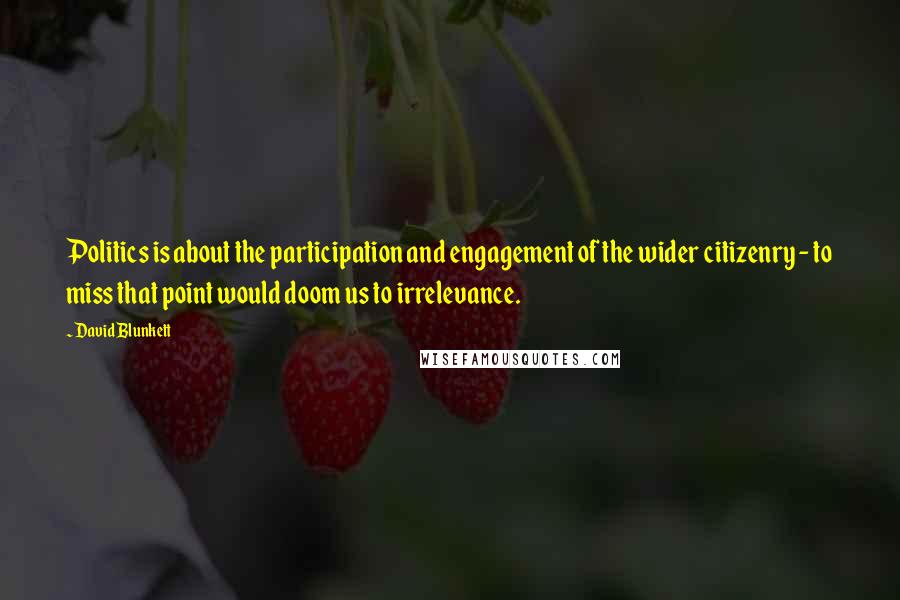 David Blunkett Quotes: Politics is about the participation and engagement of the wider citizenry - to miss that point would doom us to irrelevance.