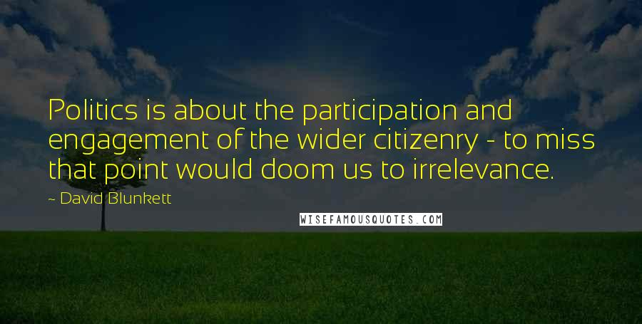 David Blunkett Quotes: Politics is about the participation and engagement of the wider citizenry - to miss that point would doom us to irrelevance.