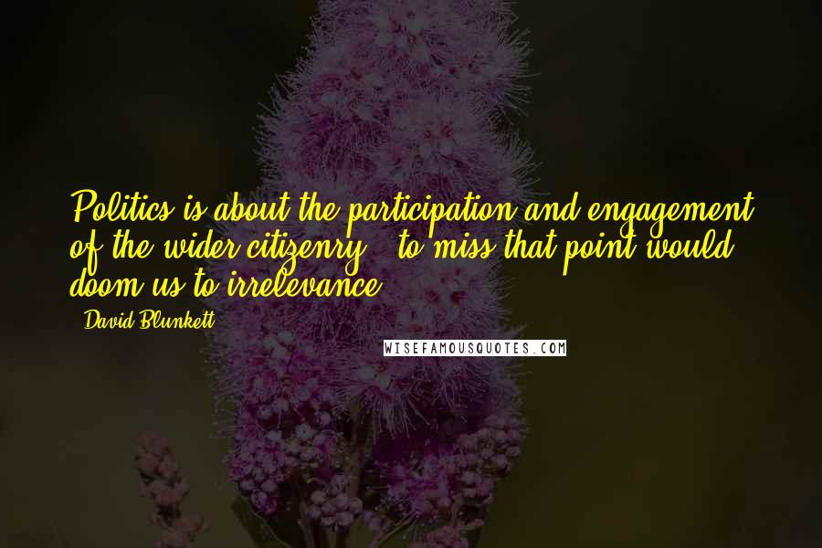 David Blunkett Quotes: Politics is about the participation and engagement of the wider citizenry - to miss that point would doom us to irrelevance.