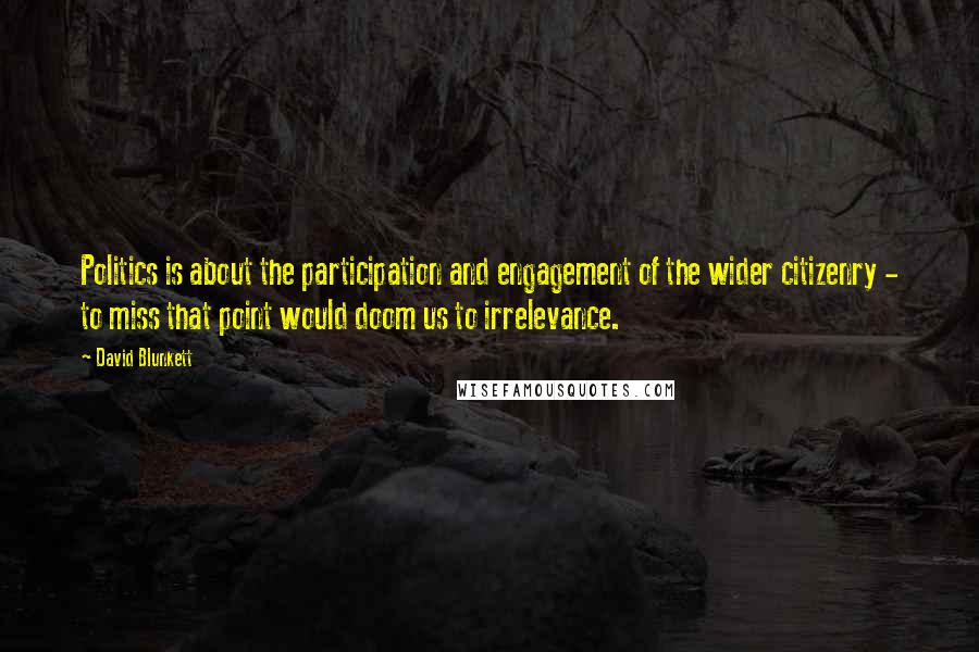 David Blunkett Quotes: Politics is about the participation and engagement of the wider citizenry - to miss that point would doom us to irrelevance.