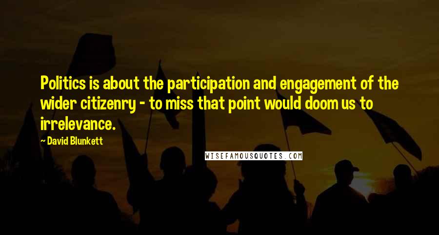 David Blunkett Quotes: Politics is about the participation and engagement of the wider citizenry - to miss that point would doom us to irrelevance.