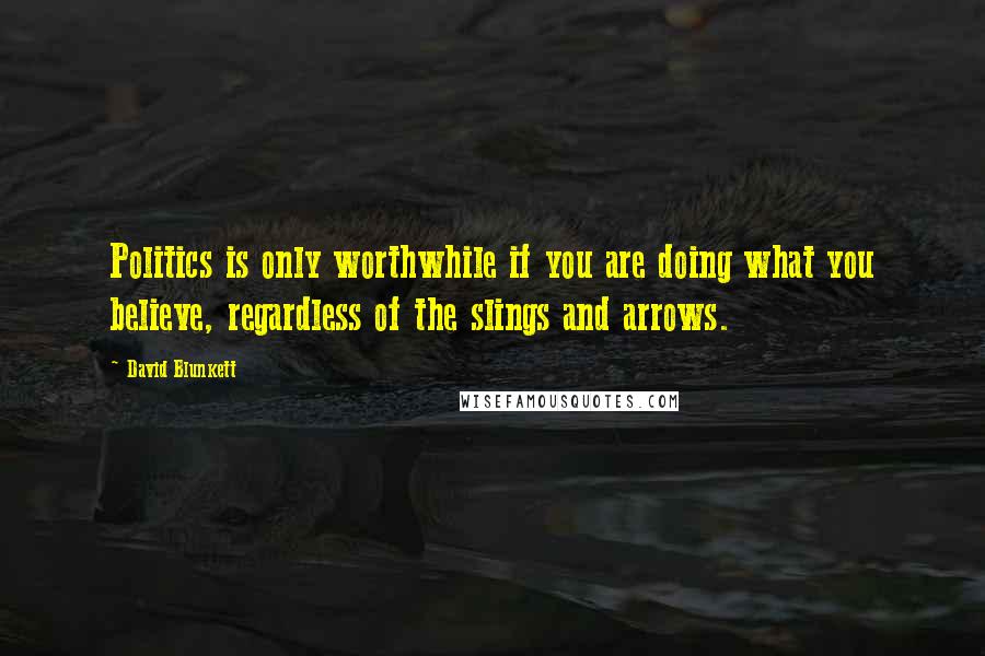 David Blunkett Quotes: Politics is only worthwhile if you are doing what you believe, regardless of the slings and arrows.