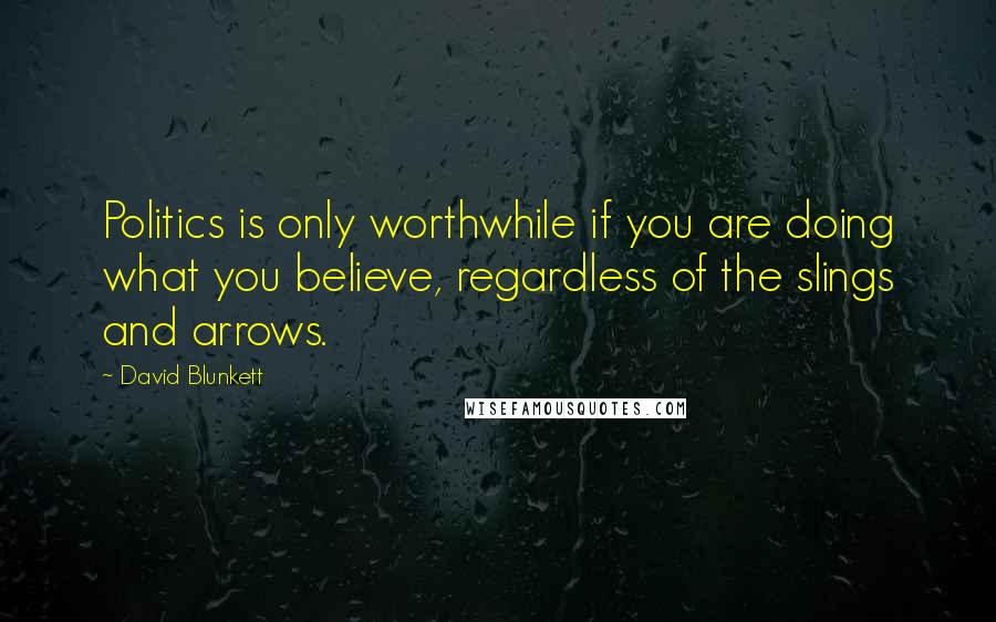 David Blunkett Quotes: Politics is only worthwhile if you are doing what you believe, regardless of the slings and arrows.