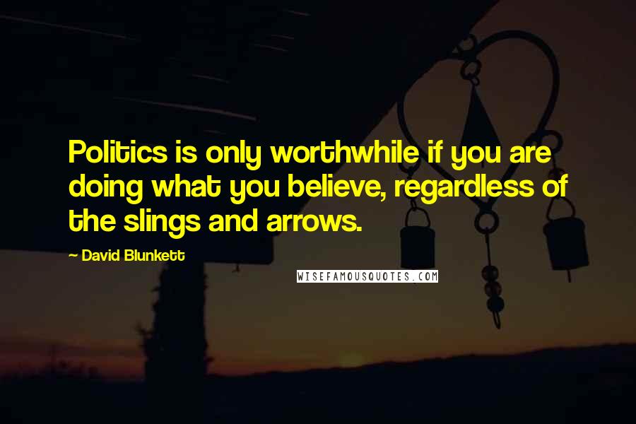 David Blunkett Quotes: Politics is only worthwhile if you are doing what you believe, regardless of the slings and arrows.