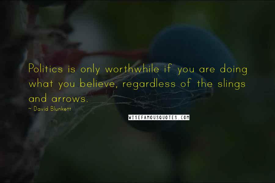 David Blunkett Quotes: Politics is only worthwhile if you are doing what you believe, regardless of the slings and arrows.