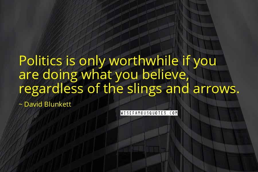 David Blunkett Quotes: Politics is only worthwhile if you are doing what you believe, regardless of the slings and arrows.