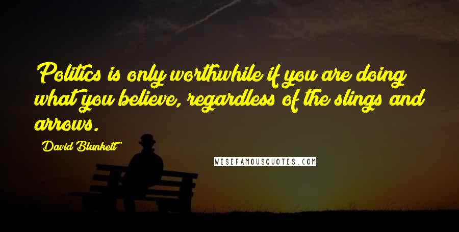 David Blunkett Quotes: Politics is only worthwhile if you are doing what you believe, regardless of the slings and arrows.