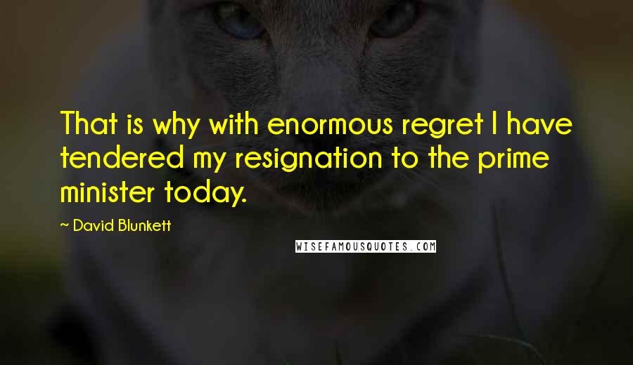 David Blunkett Quotes: That is why with enormous regret I have tendered my resignation to the prime minister today.