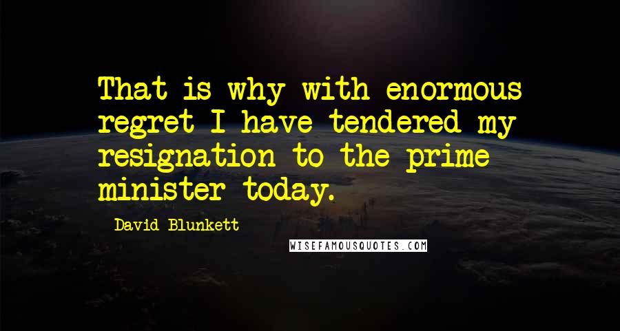 David Blunkett Quotes: That is why with enormous regret I have tendered my resignation to the prime minister today.