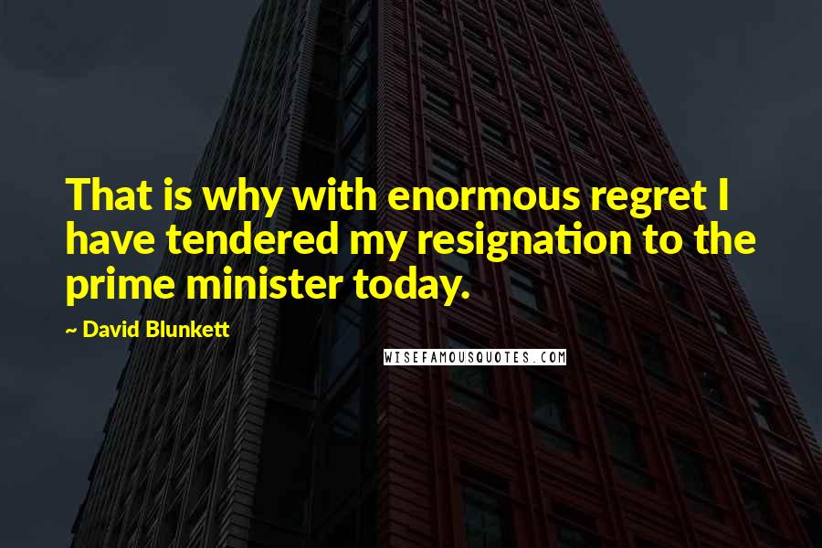 David Blunkett Quotes: That is why with enormous regret I have tendered my resignation to the prime minister today.