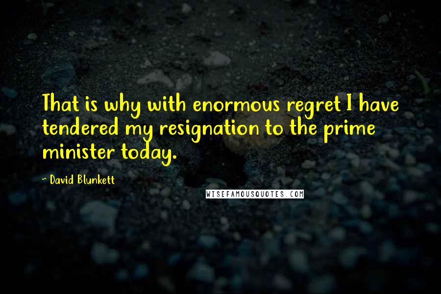 David Blunkett Quotes: That is why with enormous regret I have tendered my resignation to the prime minister today.