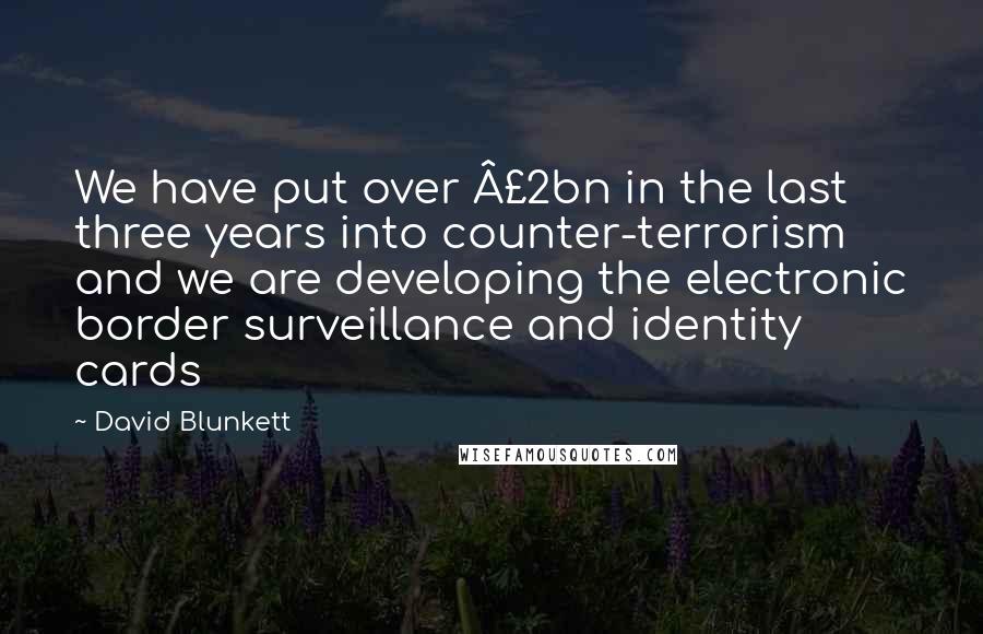 David Blunkett Quotes: We have put over £2bn in the last three years into counter-terrorism and we are developing the electronic border surveillance and identity cards