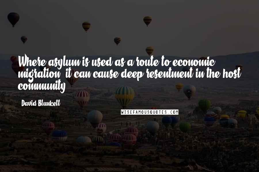 David Blunkett Quotes: Where asylum is used as a route to economic migration, it can cause deep resentment in the host community.