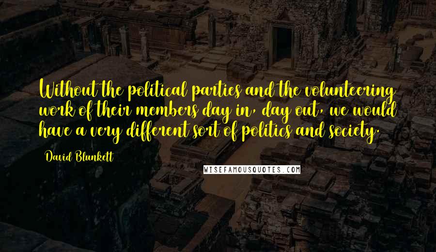 David Blunkett Quotes: Without the political parties and the volunteering work of their members day in, day out, we would have a very different sort of politics and society.