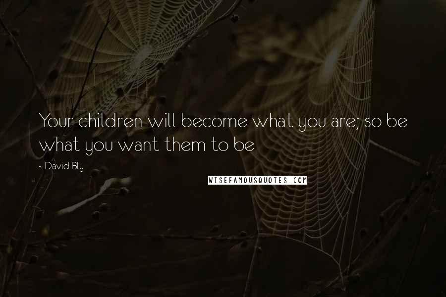 David Bly Quotes: Your children will become what you are; so be what you want them to be