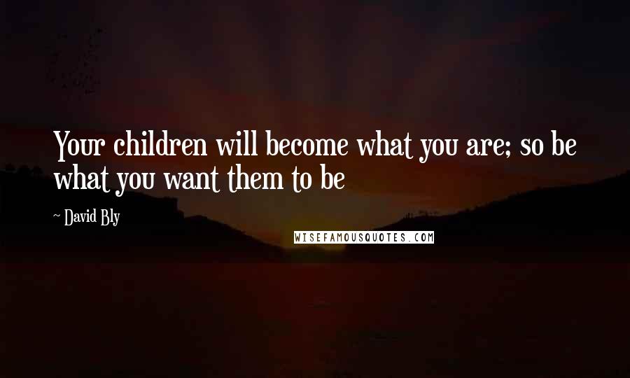 David Bly Quotes: Your children will become what you are; so be what you want them to be