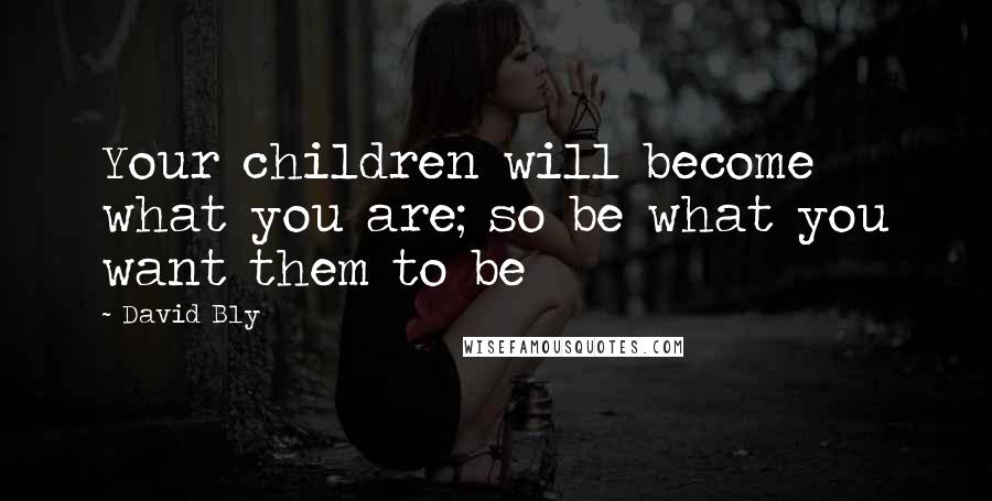David Bly Quotes: Your children will become what you are; so be what you want them to be