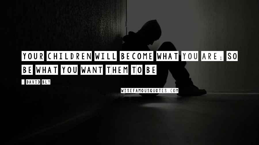 David Bly Quotes: Your children will become what you are; so be what you want them to be