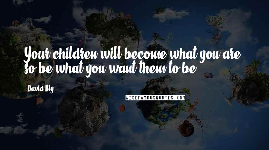 David Bly Quotes: Your children will become what you are; so be what you want them to be