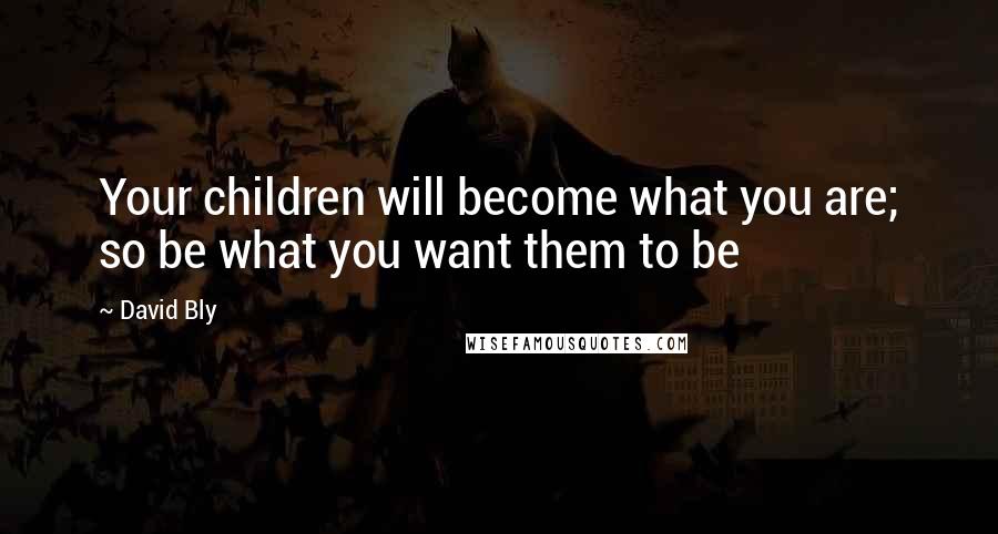 David Bly Quotes: Your children will become what you are; so be what you want them to be