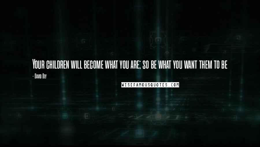 David Bly Quotes: Your children will become what you are; so be what you want them to be