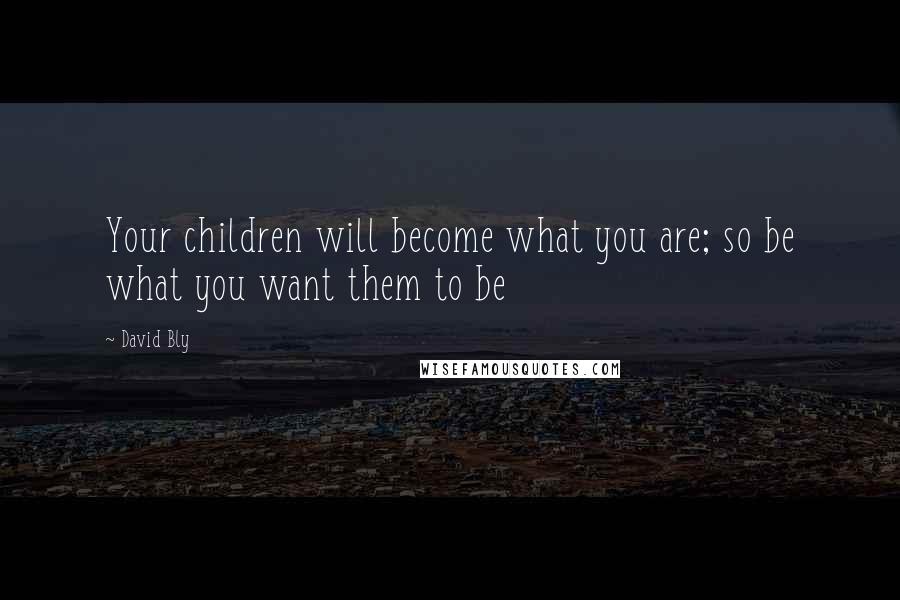 David Bly Quotes: Your children will become what you are; so be what you want them to be