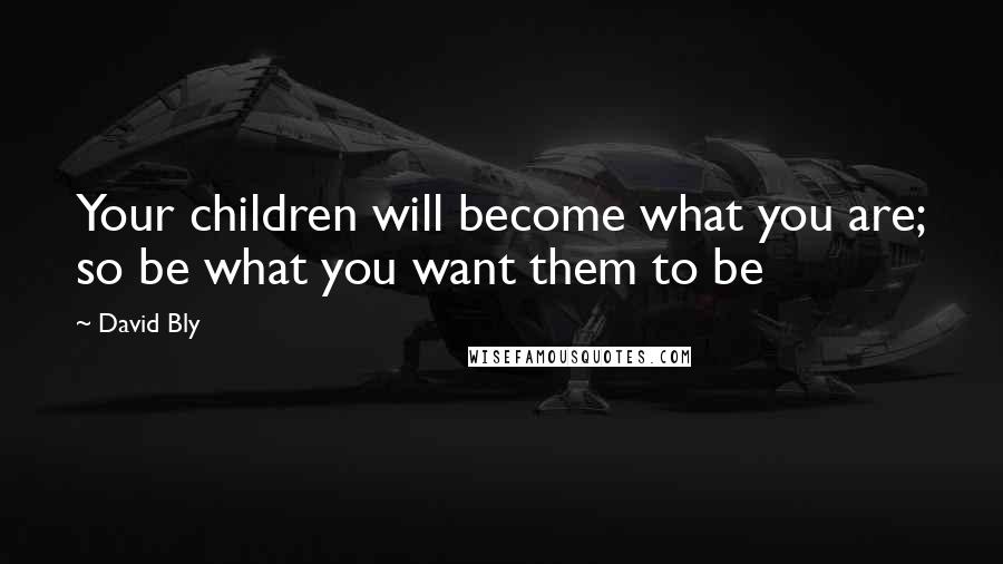 David Bly Quotes: Your children will become what you are; so be what you want them to be