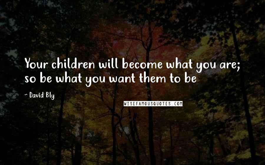David Bly Quotes: Your children will become what you are; so be what you want them to be