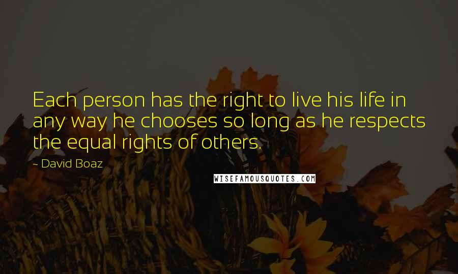 David Boaz Quotes: Each person has the right to live his life in any way he chooses so long as he respects the equal rights of others.
