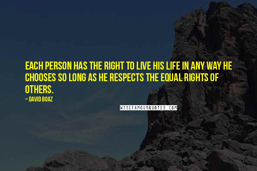 David Boaz Quotes: Each person has the right to live his life in any way he chooses so long as he respects the equal rights of others.