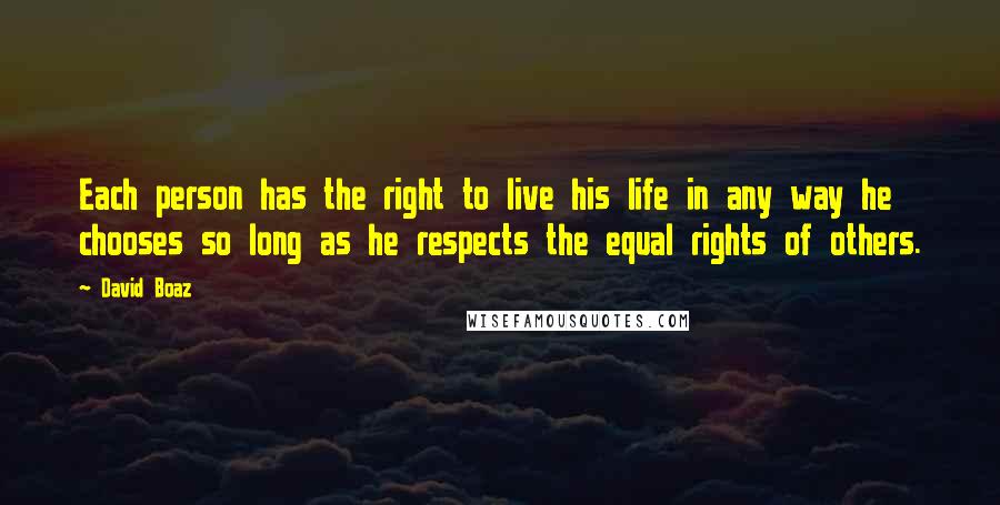 David Boaz Quotes: Each person has the right to live his life in any way he chooses so long as he respects the equal rights of others.