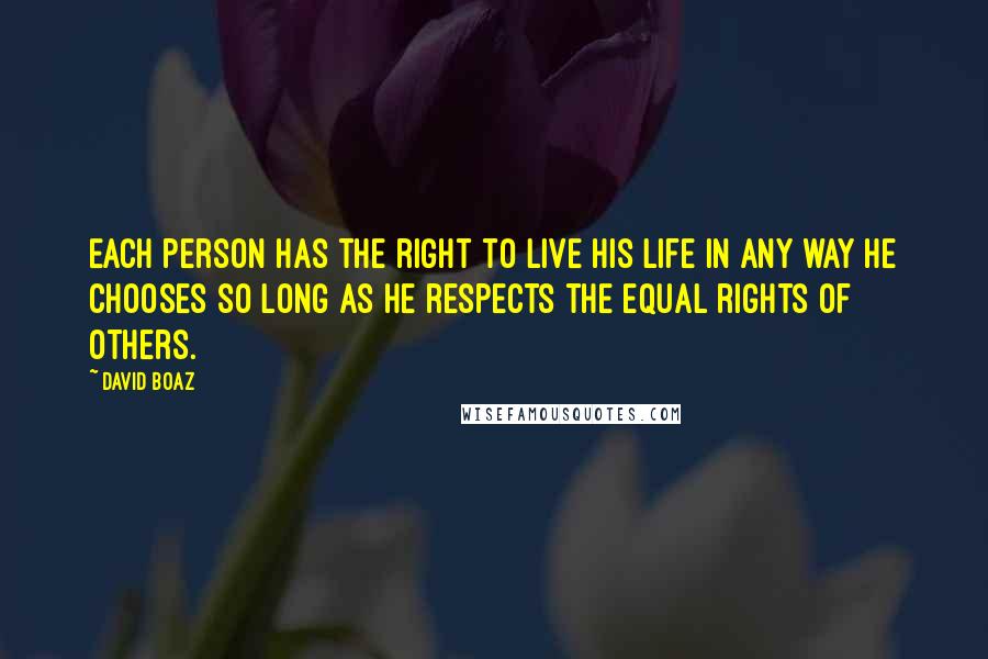 David Boaz Quotes: Each person has the right to live his life in any way he chooses so long as he respects the equal rights of others.
