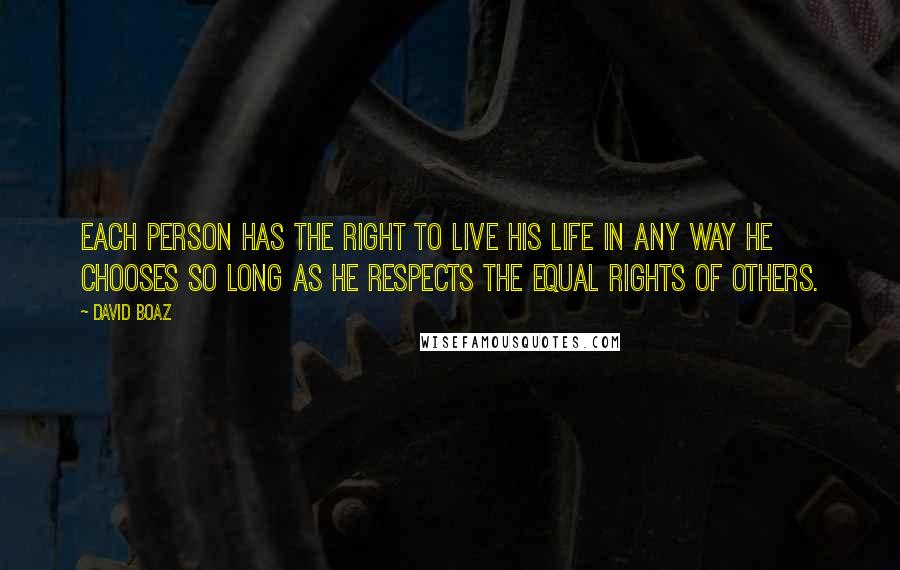 David Boaz Quotes: Each person has the right to live his life in any way he chooses so long as he respects the equal rights of others.
