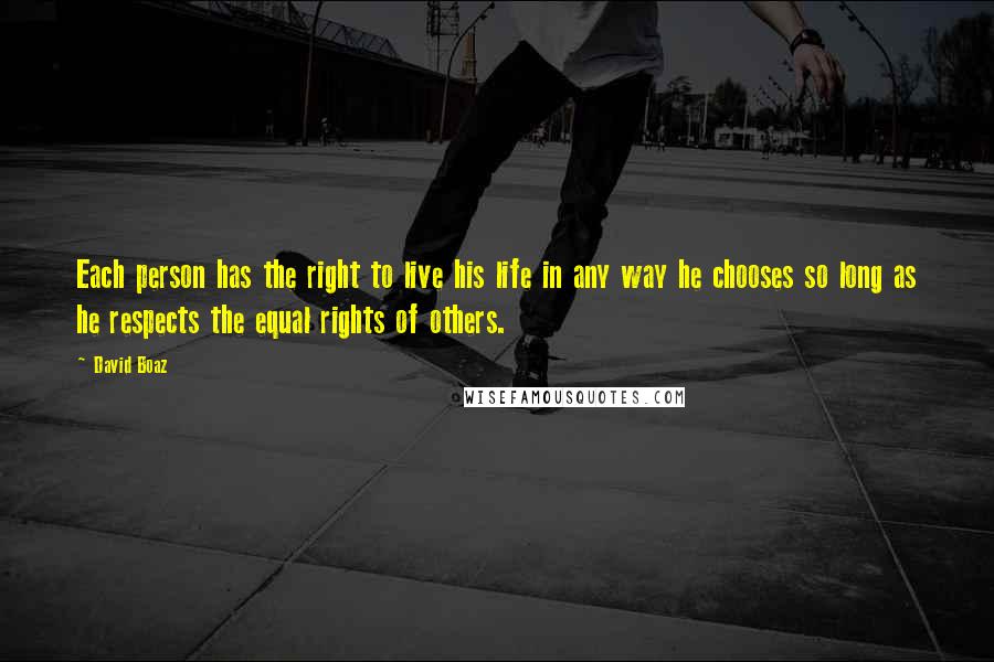 David Boaz Quotes: Each person has the right to live his life in any way he chooses so long as he respects the equal rights of others.