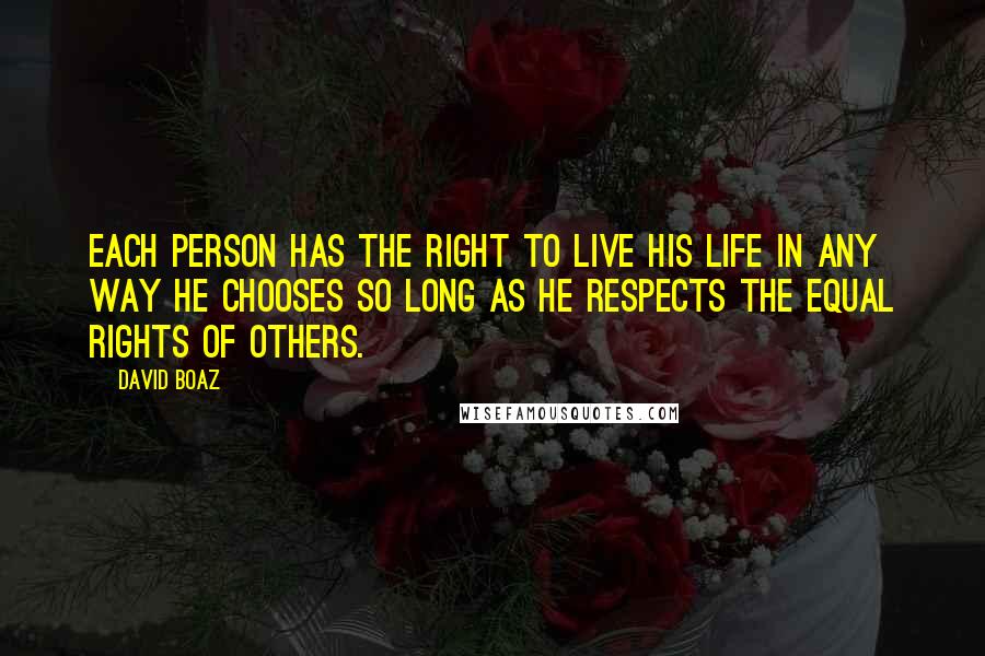 David Boaz Quotes: Each person has the right to live his life in any way he chooses so long as he respects the equal rights of others.