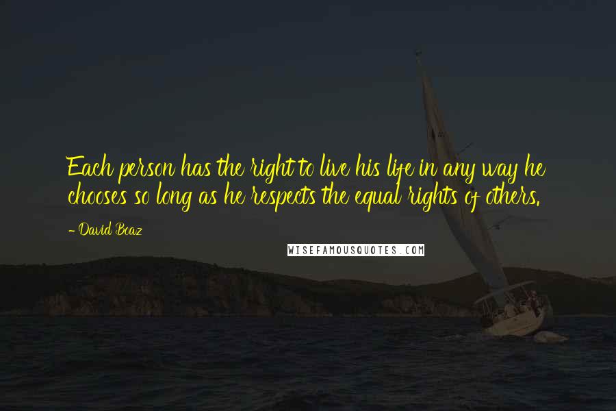 David Boaz Quotes: Each person has the right to live his life in any way he chooses so long as he respects the equal rights of others.