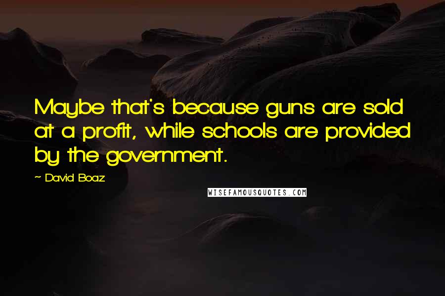 David Boaz Quotes: Maybe that's because guns are sold at a profit, while schools are provided by the government.