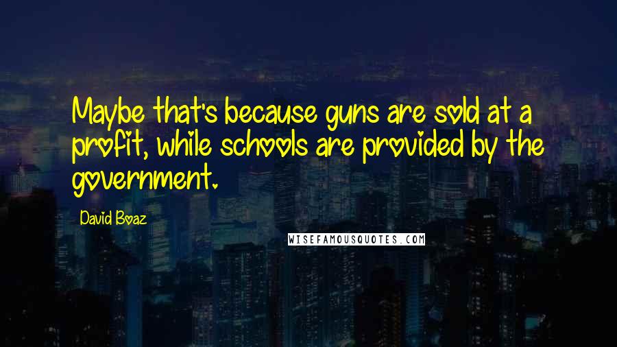 David Boaz Quotes: Maybe that's because guns are sold at a profit, while schools are provided by the government.