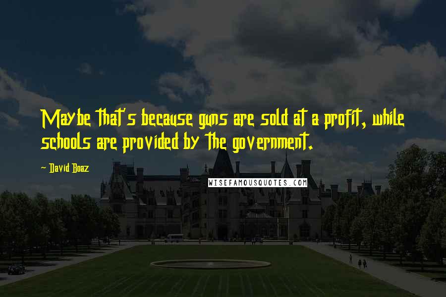 David Boaz Quotes: Maybe that's because guns are sold at a profit, while schools are provided by the government.
