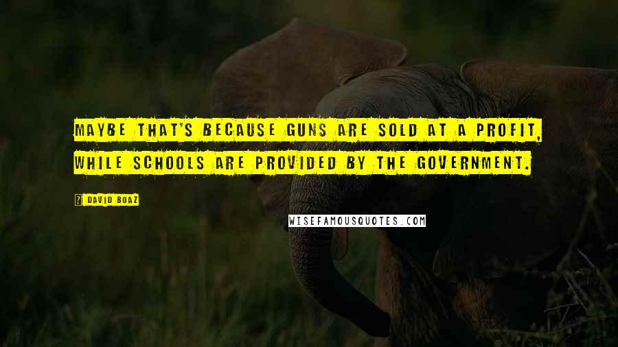 David Boaz Quotes: Maybe that's because guns are sold at a profit, while schools are provided by the government.